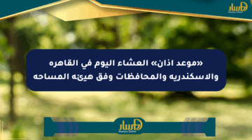«موعد أذان» العشاء اليوم في القاهرة والإسكندرية والمحافظات وفق هيئة المساحة